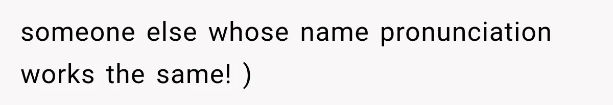 someone else whose name pronunciation works the same! )