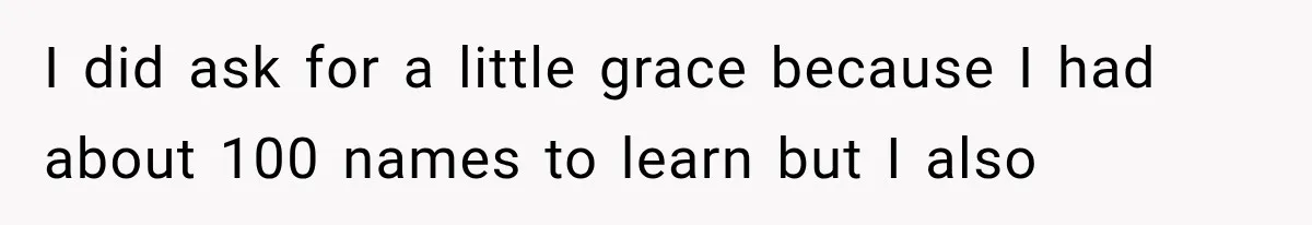 I did ask for a little grace because I had about 100 names to learn but I also