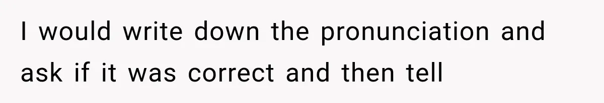 I would write down the pronunciation and ask if it was correct and then tell