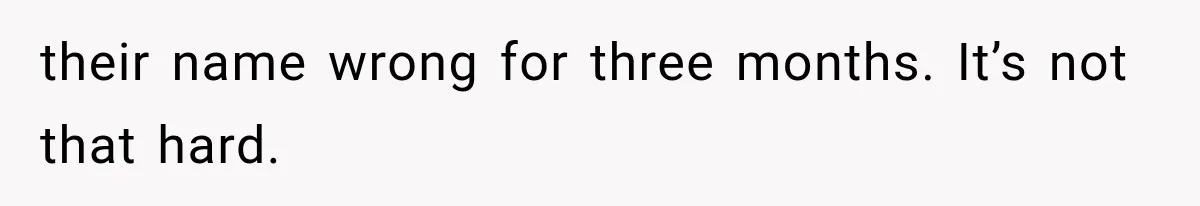 their name wrong for three months. It’s not that hard.