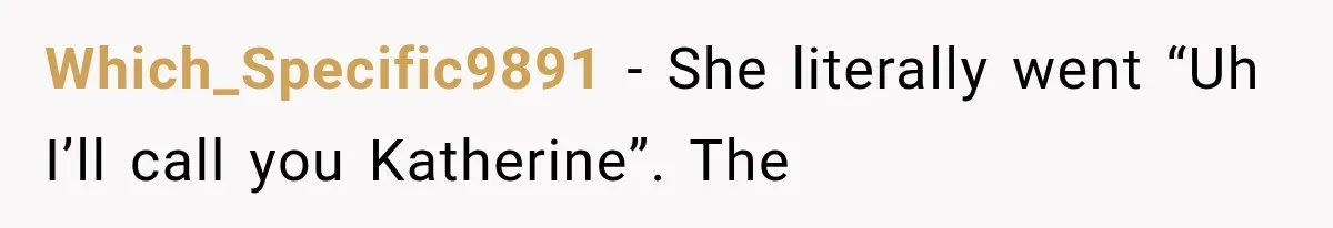 Which_Specific9891 − She literally went “Uh I’ll call you Katherine”. The
