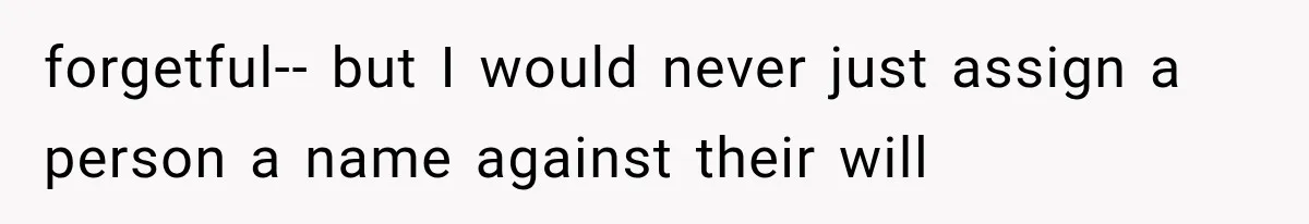 forgetful-- but I would never just assign a person a name against their will
