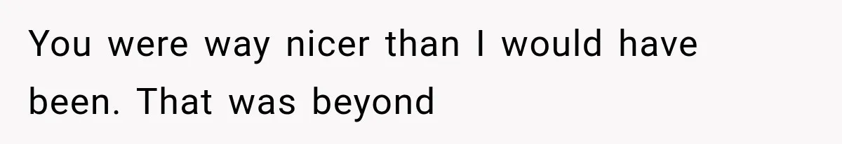 You were way nicer than I would have been. That was beyond