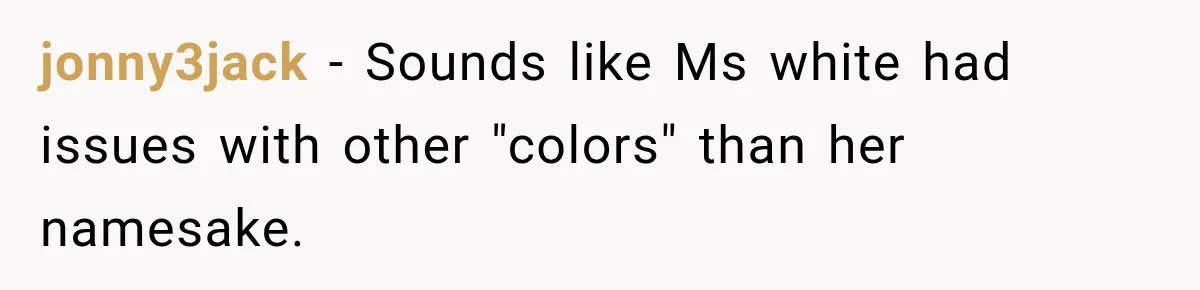 jonny3jack − Sounds like Ms white had issues with other "colors" than her namesake.