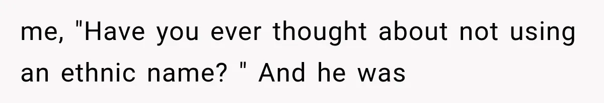 me, "Have you ever thought about not using an ethnic name? " And he was