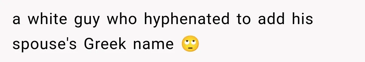 a white guy who hyphenated to add his spouse's Greek name 🙄