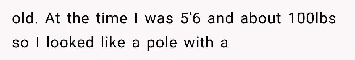 Woman Assumes Teen Is Pregnant, Then Learns the Painful Truth Behind Her “Baby Bump” old. At the time I was 5'6 and about 100lbs so I looked like a pole with a