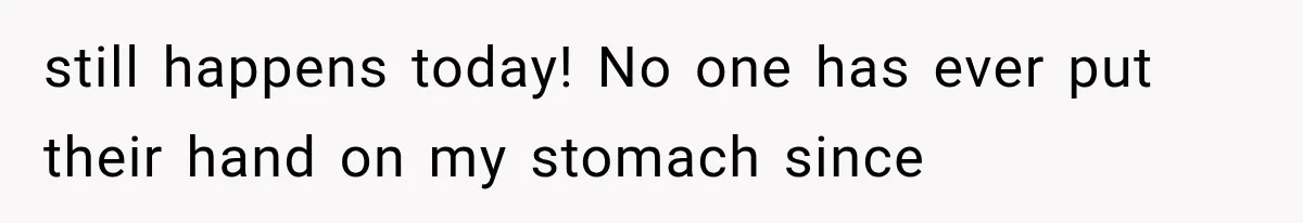 Woman Assumes Teen Is Pregnant, Then Learns the Painful Truth Behind Her “Baby Bump” still happens today! No one has ever put their hand on my stomach since