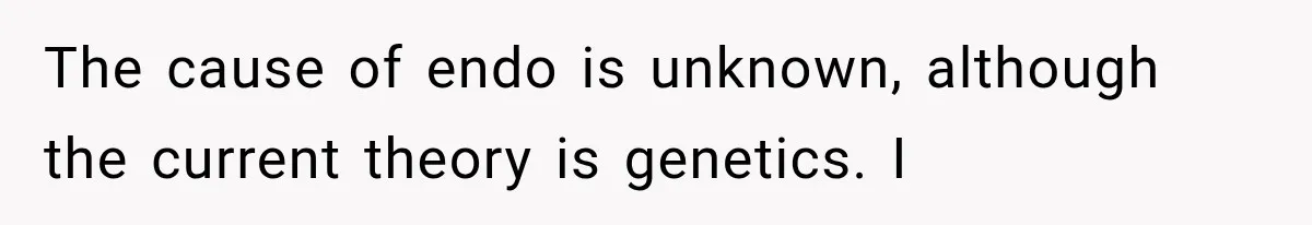 Woman Assumes Teen Is Pregnant, Then Learns the Painful Truth Behind Her “Baby Bump” The cause of endo is unknown, although the current theory is genetics. I