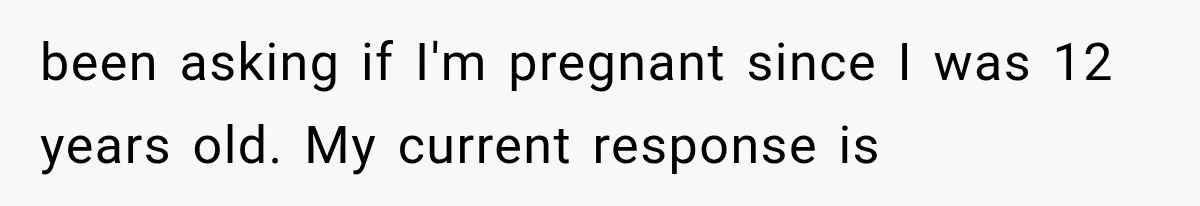 Woman Assumes Teen Is Pregnant, Then Learns the Painful Truth Behind Her “Baby Bump” been asking if I'm pregnant since I was 12 years old. My current response is