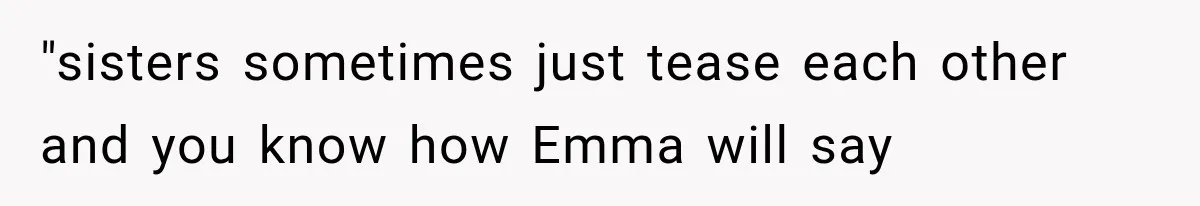 "sisters sometimes just tease each other and you know how Emma will say