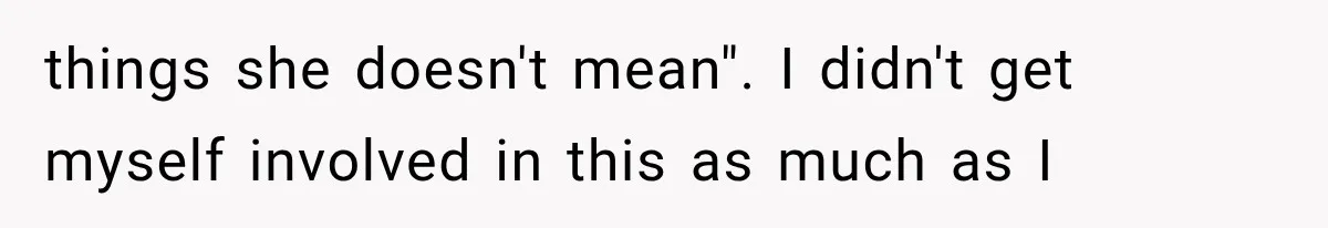 things she doesn't mean". I didn't get myself involved in this as much as I