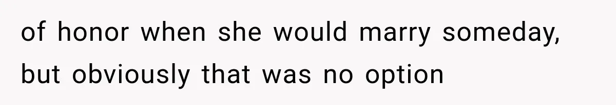 of honor when she would marry someday, but obviously that was no option