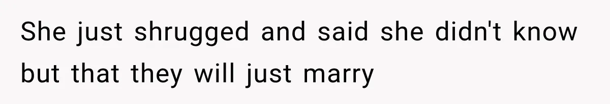 She just shrugged and said she didn't know but that they will just marry