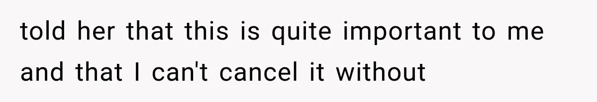 told her that this is quite important to me and that I can't cancel it without