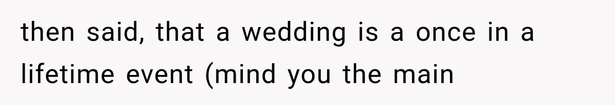 then said, that a wedding is a once in a lifetime event (mind you the main