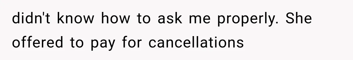 didn't know how to ask me properly. She offered to pay for cancellations
