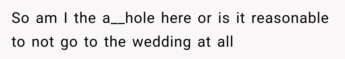 So am I the a__hole here or is it reasonable to not go to the wedding at all