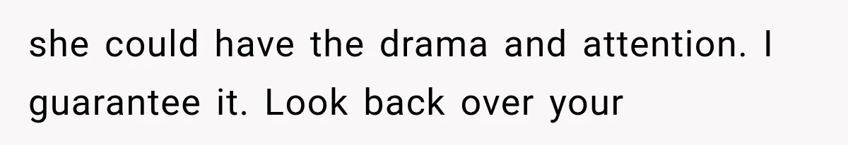 she could have the drama and attention. I guarantee it. Look back over your