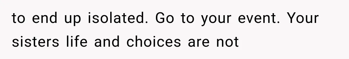 to end up isolated. Go to your event. Your sisters life and choices are not