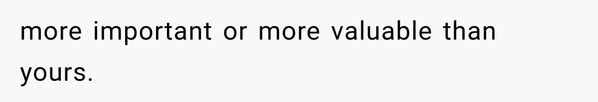 more important or more valuable than yours.