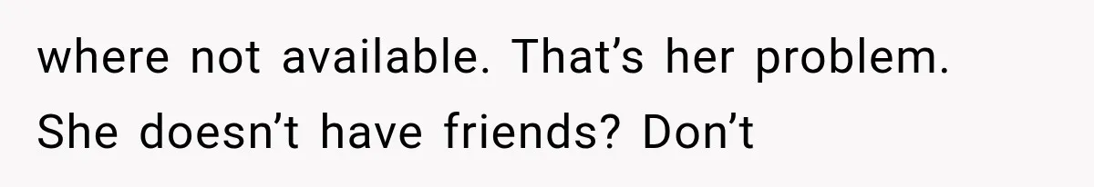 where not available. That’s her problem. She doesn’t have friends? Don’t