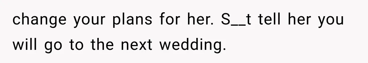 change your plans for her. S__t tell her you will go to the next wedding.