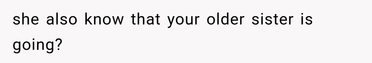 she also know that your older sister is going?
