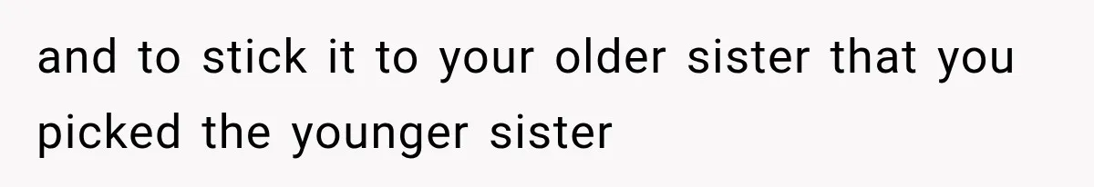 and to stick it to your older sister that you picked the younger sister