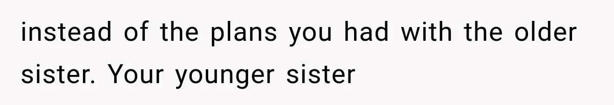 instead of the plans you had with the older sister. Your younger sister