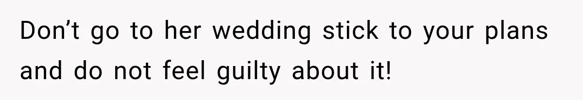 Don’t go to her wedding stick to your plans and do not feel guilty about it!