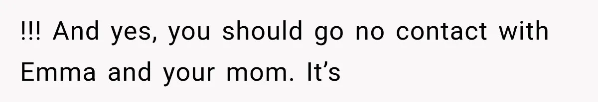 !!! And yes, you should go no contact with Emma and your mom. It’s