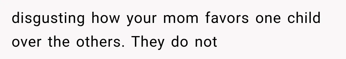 disgusting how your mom favors one child over the others. They do not