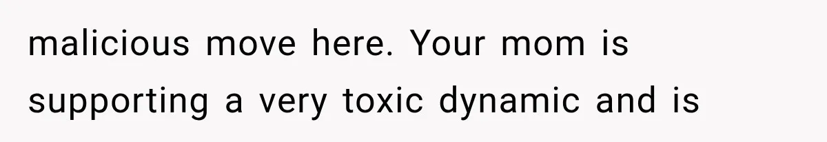 malicious move here. Your mom is supporting a very toxic dynamic and is