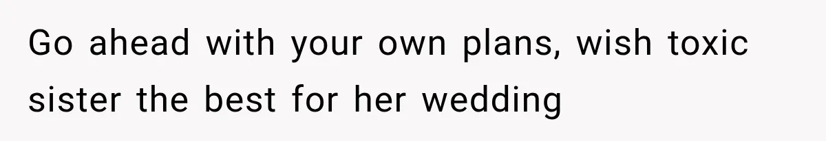 Go ahead with your own plans, wish toxic sister the best for her wedding