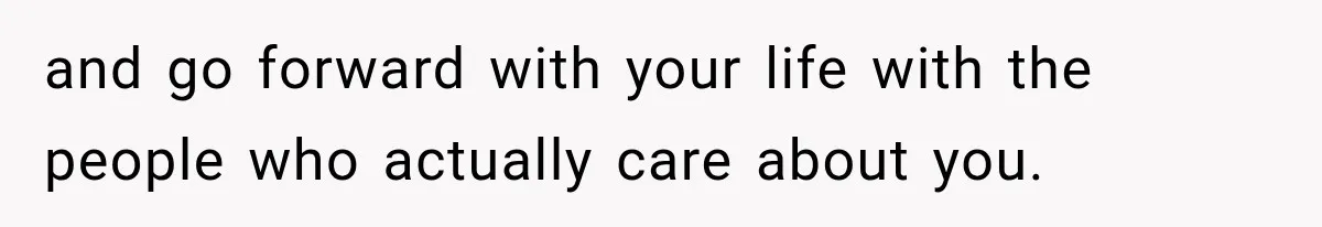 and go forward with your life with the people who actually care about you.