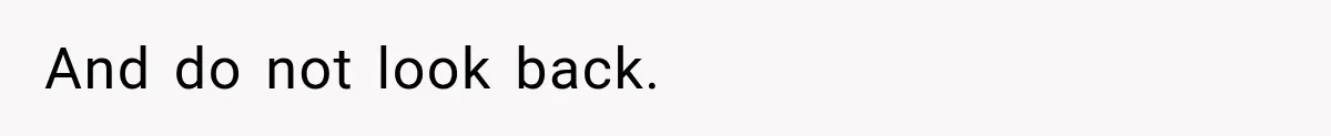 And do not look back.