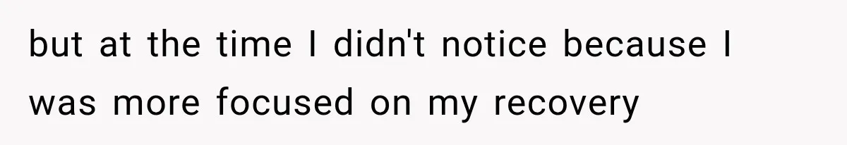 but at the time I didn't notice because I was more focused on my recovery