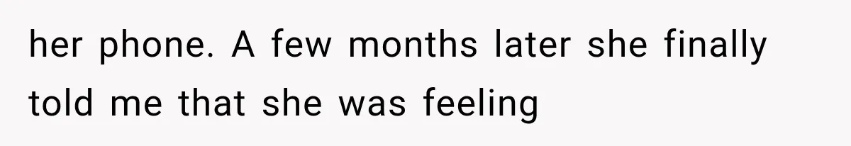 her phone. A few months later she finally told me that she was feeling