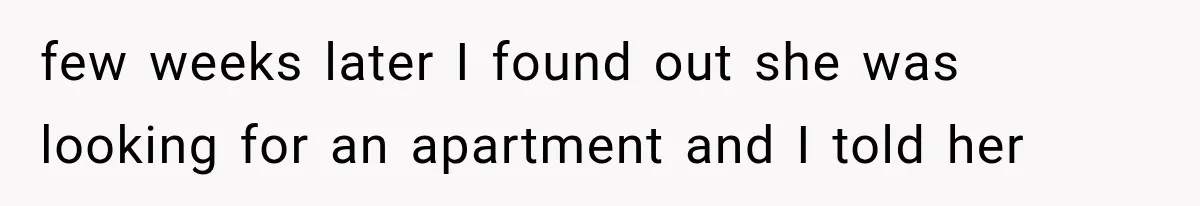 few weeks later I found out she was looking for an apartment and I told her