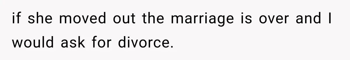 if she moved out the marriage is over and I would ask for divorce.