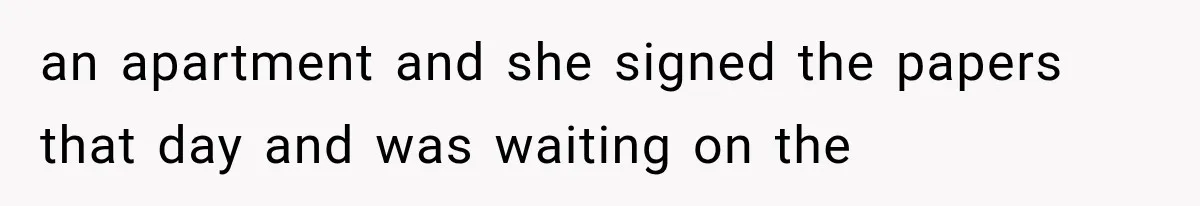 an apartment and she signed the papers that day and was waiting on the