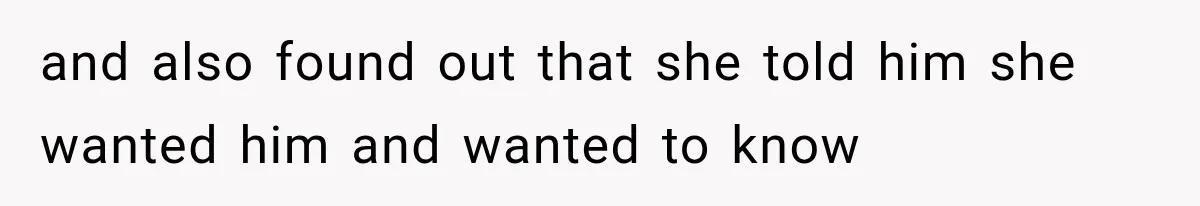and also found out that she told him she wanted him and wanted to know