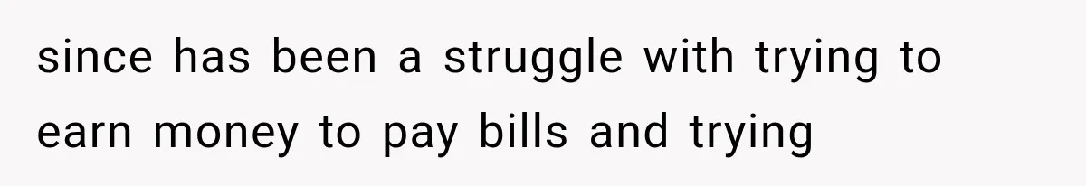 since has been a struggle with trying to earn money to pay bills and trying