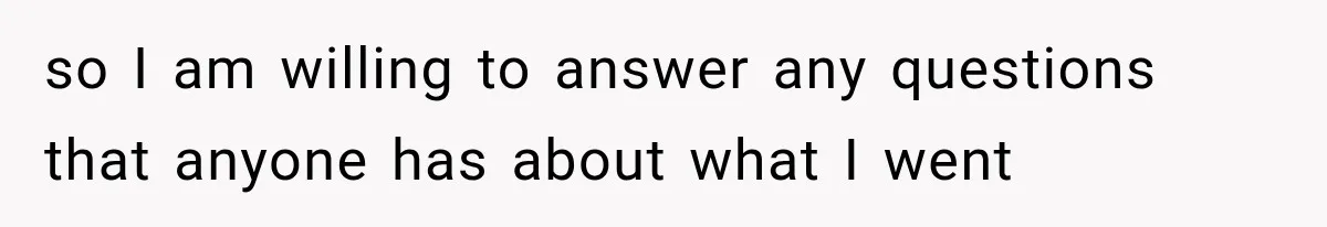 so I am willing to answer any questions that anyone has about what I went