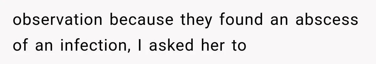 observation because they found an abscess of an infection, I asked her to