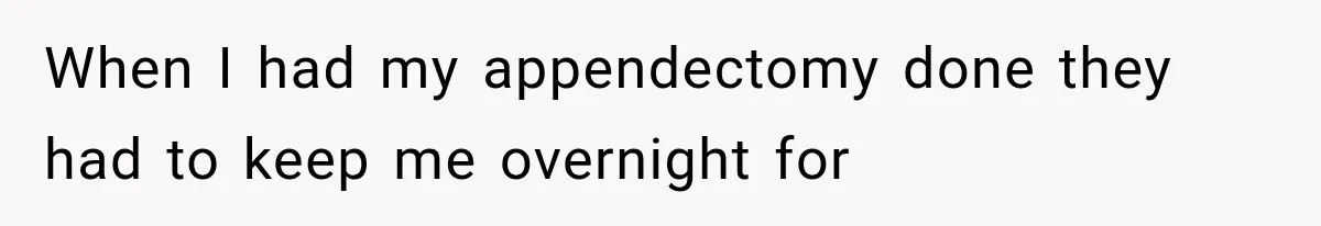 When I had my appendectomy done they had to keep me overnight for