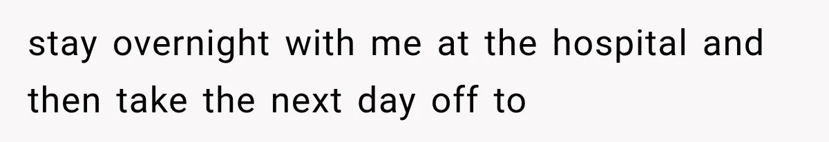 stay overnight with me at the hospital and then take the next day off to