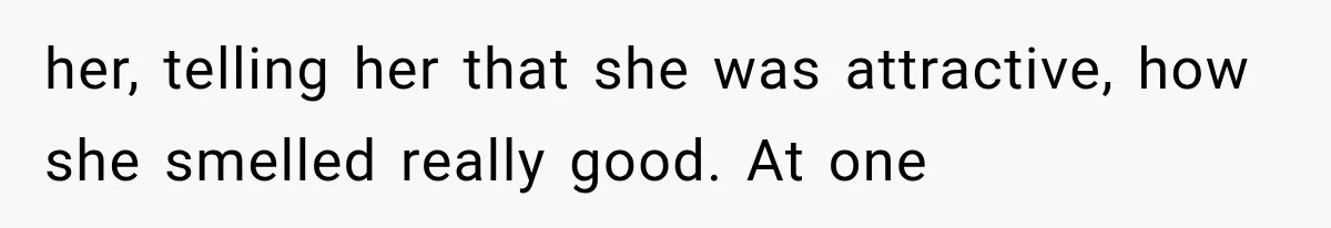 her, telling her that she was attractive, how she smelled really good. At one
