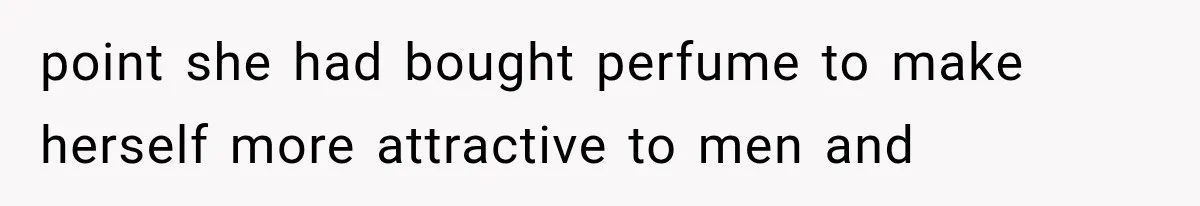 point she had bought perfume to make herself more attractive to men and